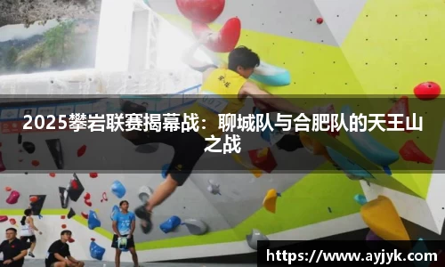 2025攀岩联赛揭幕战：聊城队与合肥队的天王山之战