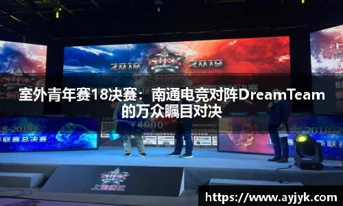 室外青年赛18决赛：南通电竞对阵DreamTeam的万众瞩目对决