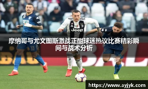 摩纳哥与尤文图斯激战正酣球迷热议比赛精彩瞬间与战术分析